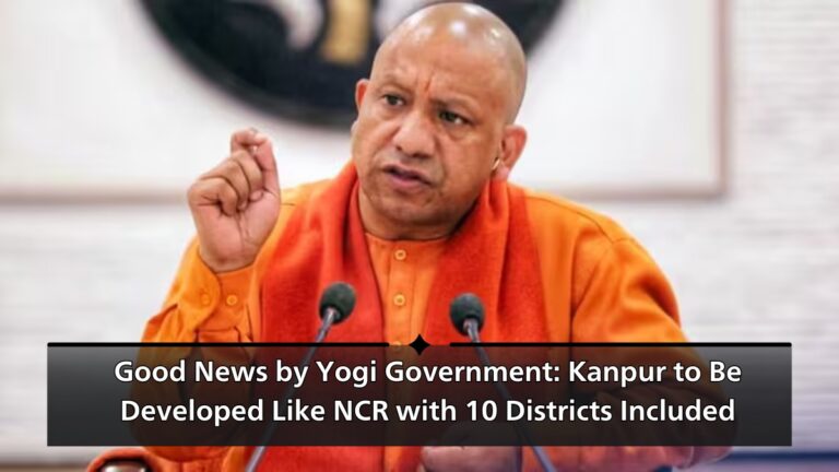 Good News by Yogi Government: Kanpur to Be Developed Like NCR with 10 Districts Included